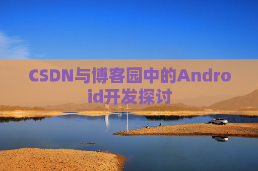 CSDN与博客园中的Android开发探讨
